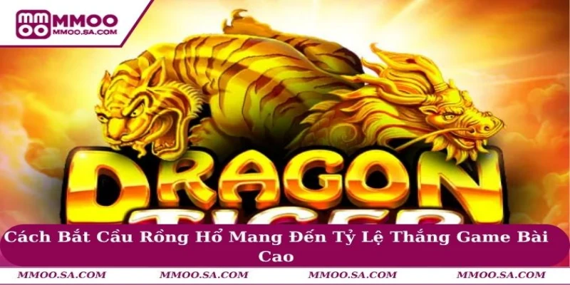 Cách Bắt Cầu Rồng Hổ Mang Đến Tỷ Lệ Thắng Game Bài Cao